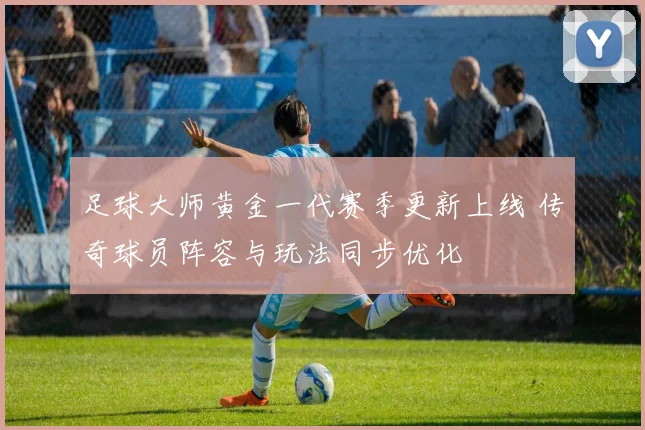 足球大师黄金一代赛季更新上线 传奇球员阵容与玩法同步优化