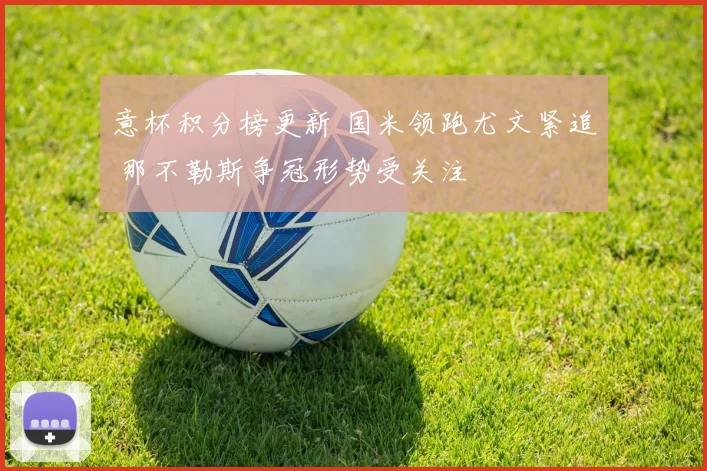 意杯积分榜更新 国米领跑尤文紧追 那不勒斯争冠形势受关注