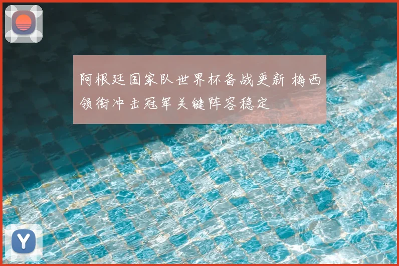 阿根廷国家队世界杯备战更新 梅西领衔冲击冠军关键阵容稳定