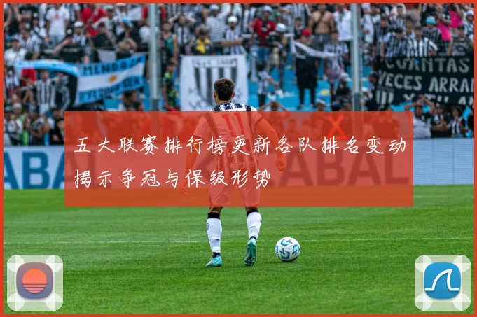 五大联赛排行榜更新各队排名变动揭示争冠与保级形势