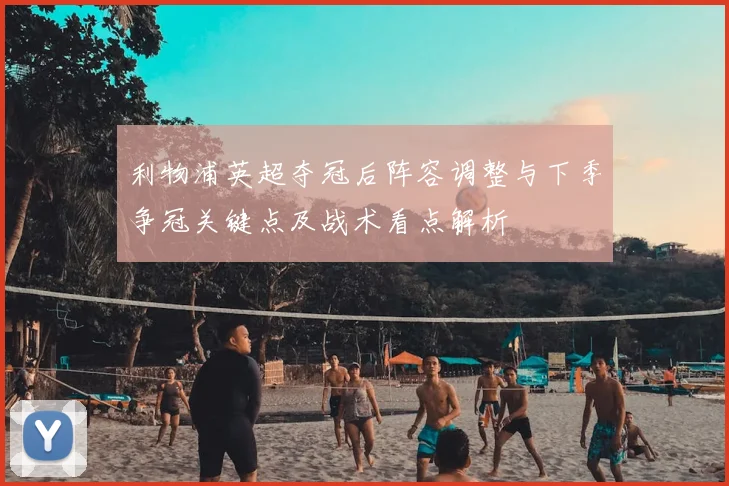 利物浦英超夺冠后阵容调整与下季争冠关键点及战术看点解析