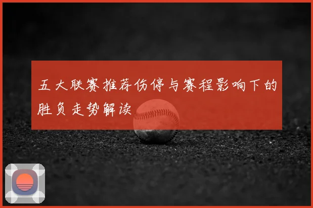 五大联赛推荐伤停与赛程影响下的胜负走势解读