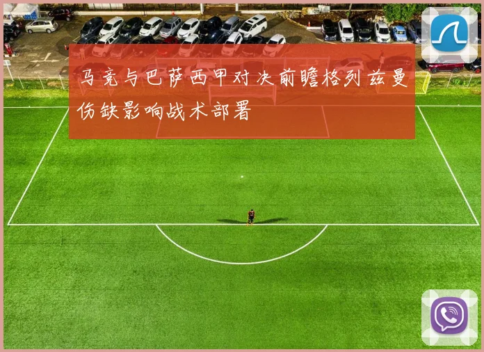 马竞与巴萨西甲对决前瞻格列兹曼伤缺影响战术部署