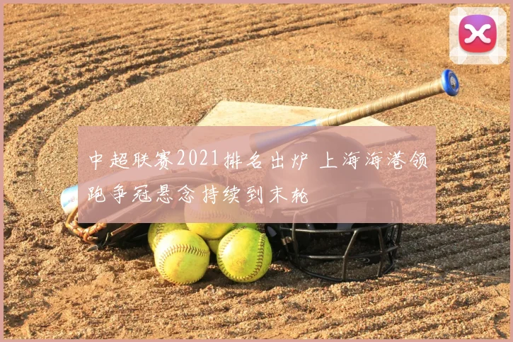 中超联赛2021排名出炉 上海海港领跑争冠悬念持续到末轮