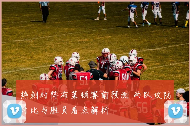 热刺对阵布莱顿赛前预测 两队攻防对比与胜负看点解析