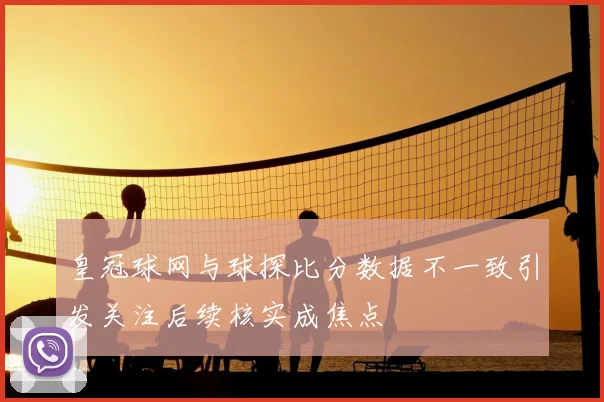 皇冠球网与球探比分数据不一致引发关注后续核实成焦点